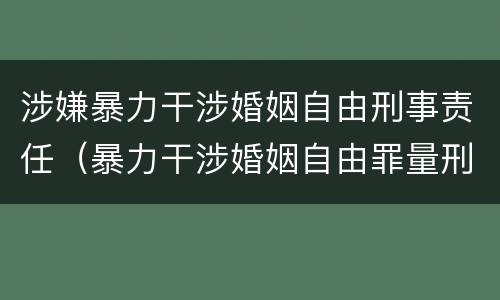 涉嫌暴力干涉婚姻自由刑事责任（暴力干涉婚姻自由罪量刑）