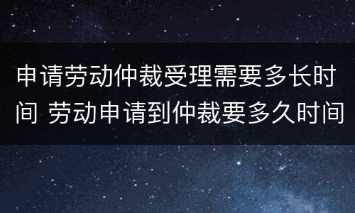 申请劳动仲裁受理需要多长时间 劳动申请到仲裁要多久时间