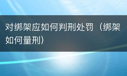 对绑架应如何判刑处罚（绑架如何量刑）