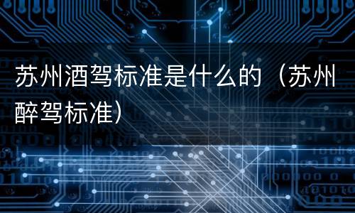 苏州酒驾标准是什么的（苏州醉驾标准）