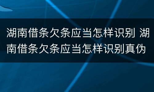 湖南借条欠条应当怎样识别 湖南借条欠条应当怎样识别真伪