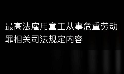 最高法雇用童工从事危重劳动罪相关司法规定内容