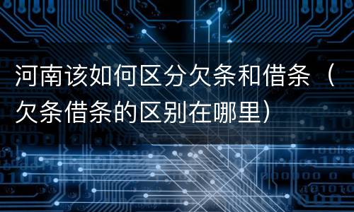 河南该如何区分欠条和借条（欠条借条的区别在哪里）
