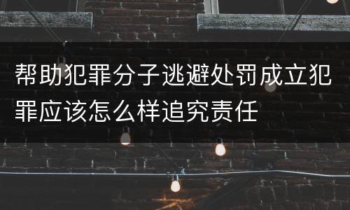 帮助犯罪分子逃避处罚成立犯罪应该怎么样追究责任
