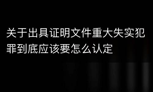 关于出具证明文件重大失实犯罪到底应该要怎么认定
