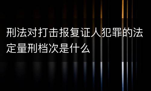 刑法对打击报复证人犯罪的法定量刑档次是什么