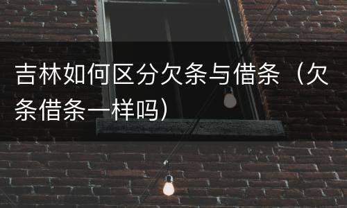 吉林如何区分欠条与借条（欠条借条一样吗）