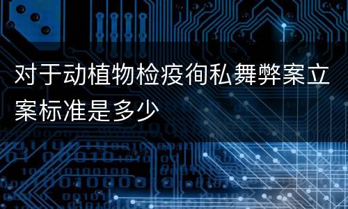 对于动植物检疫徇私舞弊案立案标准是多少