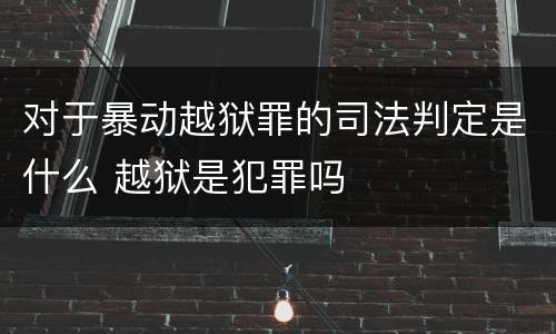对于暴动越狱罪的司法判定是什么 越狱是犯罪吗