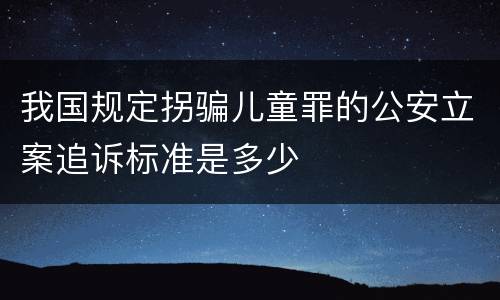 我国规定拐骗儿童罪的公安立案追诉标准是多少