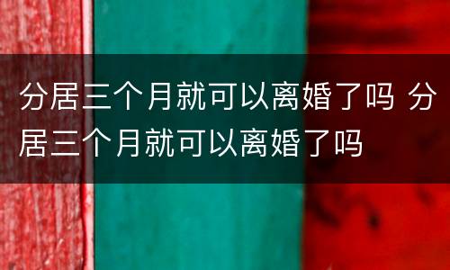 分居三个月就可以离婚了吗 分居三个月就可以离婚了吗