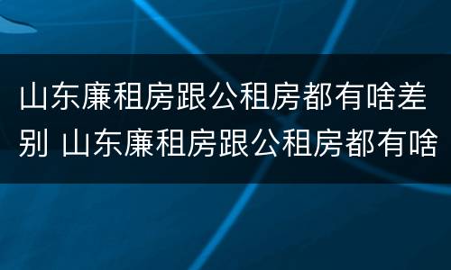 山东廉租房跟公租房都有啥差别 山东廉租房跟公租房都有啥差别吗