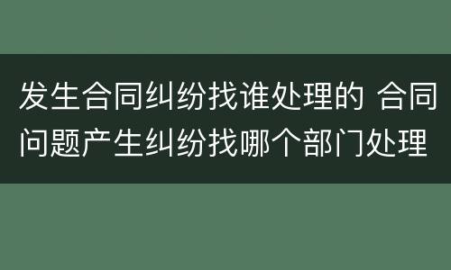 发生合同纠纷找谁处理的 合同问题产生纠纷找哪个部门处理