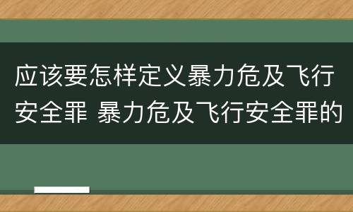 应该要怎样定义暴力危及飞行安全罪 暴力危及飞行安全罪的构成要件