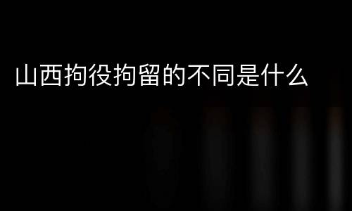 山西拘役拘留的不同是什么