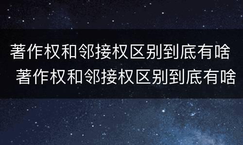 著作权和邻接权区别到底有啥 著作权和邻接权区别到底有啥不同