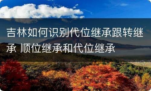 吉林如何识别代位继承跟转继承 顺位继承和代位继承