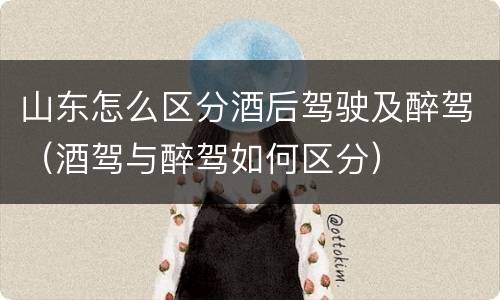 山东怎么区分酒后驾驶及醉驾（酒驾与醉驾如何区分）