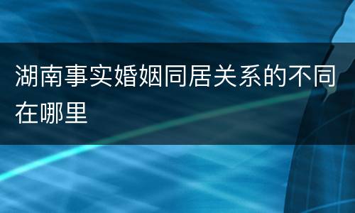 湖南事实婚姻同居关系的不同在哪里
