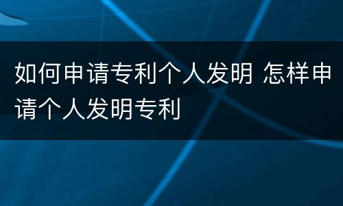 如何申请专利个人发明 怎样申请个人发明专利