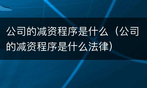 公司的减资程序是什么（公司的减资程序是什么法律）