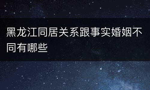 黑龙江同居关系跟事实婚姻不同有哪些