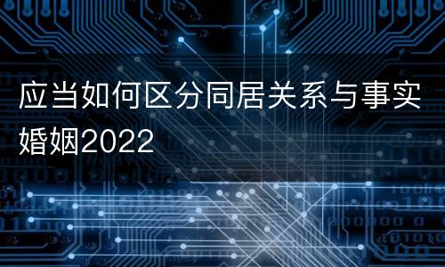 应当如何区分同居关系与事实婚姻2022