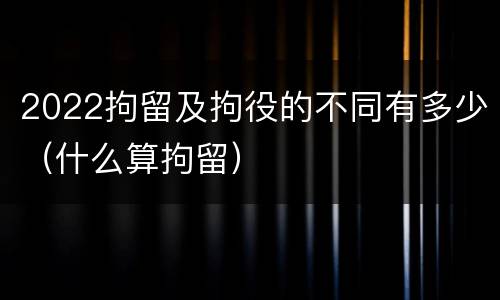 2022拘留及拘役的不同有多少（什么算拘留）