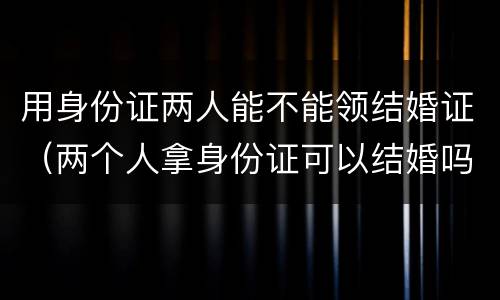 用身份证两人能不能领结婚证（两个人拿身份证可以结婚吗）