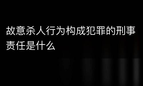 故意杀人行为构成犯罪的刑事责任是什么