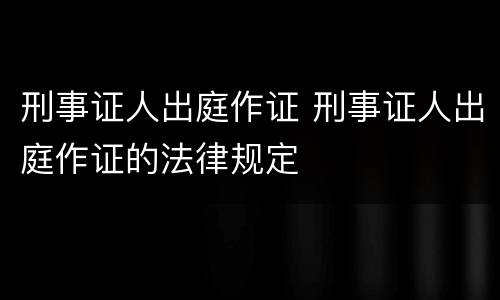 刑事证人出庭作证 刑事证人出庭作证的法律规定