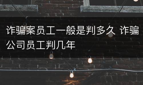 诈骗案员工一般是判多久 诈骗公司员工判几年