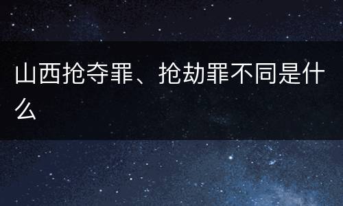 山西抢夺罪、抢劫罪不同是什么