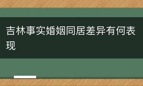 吉林事实婚姻同居差异有何表现