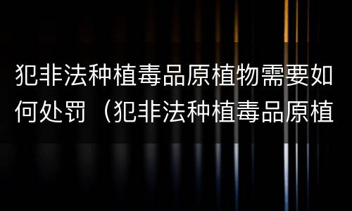 犯非法种植毒品原植物需要如何处罚（犯非法种植毒品原植物需要如何处罚呢）