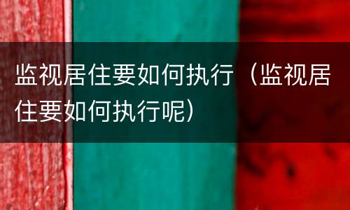 监视居住要如何执行（监视居住要如何执行呢）