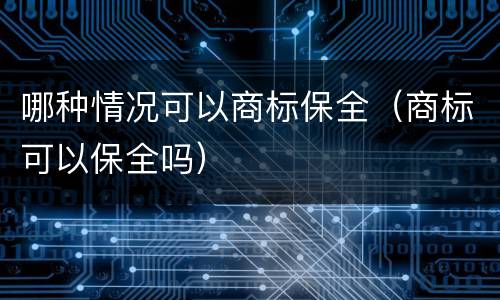 哪种情况可以商标保全（商标可以保全吗）
