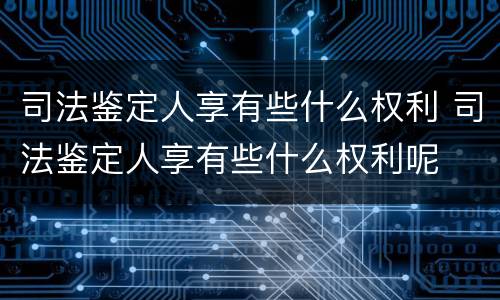 司法鉴定人享有些什么权利 司法鉴定人享有些什么权利呢