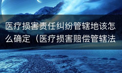 医疗损害责任纠纷管辖地该怎么确定（医疗损害赔偿管辖法院）