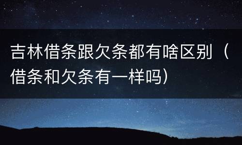 吉林借条跟欠条都有啥区别（借条和欠条有一样吗）