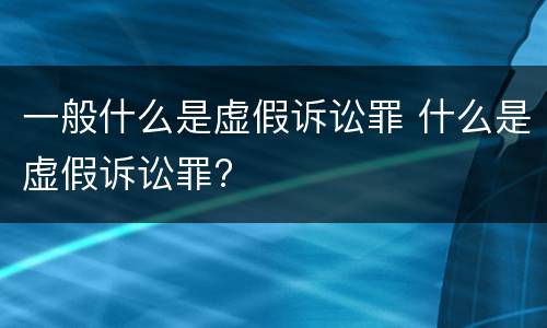 一般什么是虚假诉讼罪 什么是虚假诉讼罪?