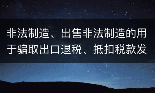 非法制造、出售非法制造的用于骗取出口退税、抵扣税款发票罪的犯罪构成是什么
