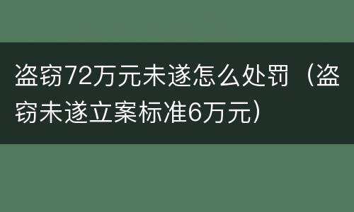 盗窃72万元未遂怎么处罚（盗窃未遂立案标准6万元）