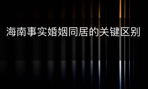 海南事实婚姻同居的关键区别