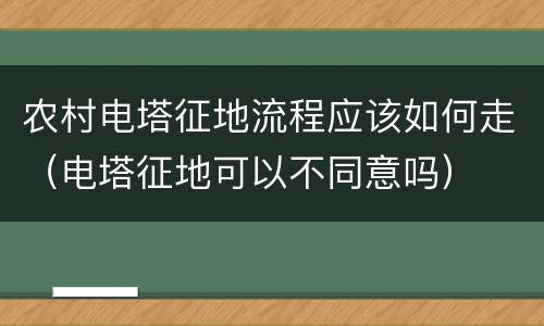 农村电塔征地流程应该如何走（电塔征地可以不同意吗）