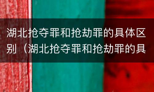 湖北抢夺罪和抢劫罪的具体区别（湖北抢夺罪和抢劫罪的具体区别是什么）