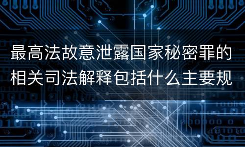 最高法故意泄露国家秘密罪的相关司法解释包括什么主要规定