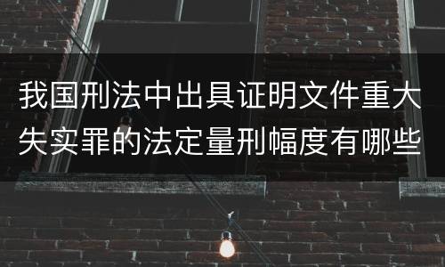 我国刑法中出具证明文件重大失实罪的法定量刑幅度有哪些