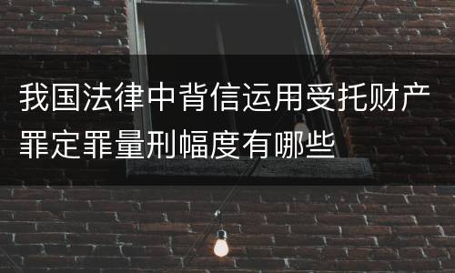 我国法律中背信运用受托财产罪定罪量刑幅度有哪些