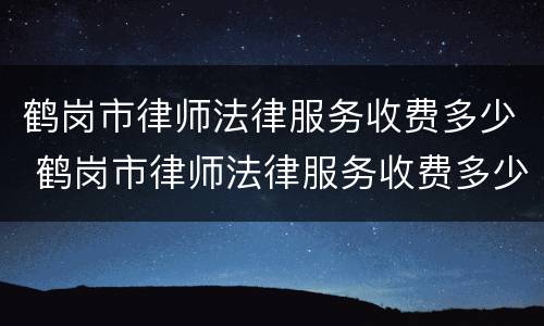 鹤岗市律师法律服务收费多少 鹤岗市律师法律服务收费多少钱一个月